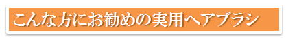 こんな方にお勧めの実用ヘアブラシ