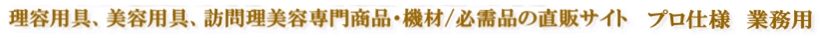 理容商品、美容商品、訪問理美容専門商品・機材/必需品の直販サイト プロ仕様 業務用